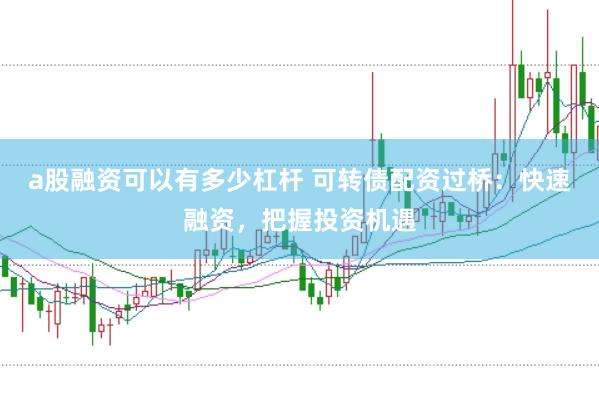 a股融资可以有多少杠杆 可转债配资过桥：快速融资，把握投资机遇