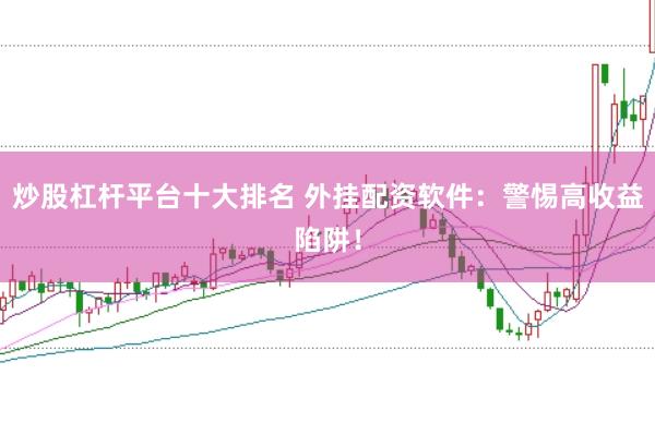 炒股杠杆平台十大排名 外挂配资软件：警惕高收益陷阱！