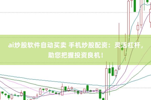 ai炒股软件自动买卖 手机炒股配资：灵活杠杆，助您把握投资良机！