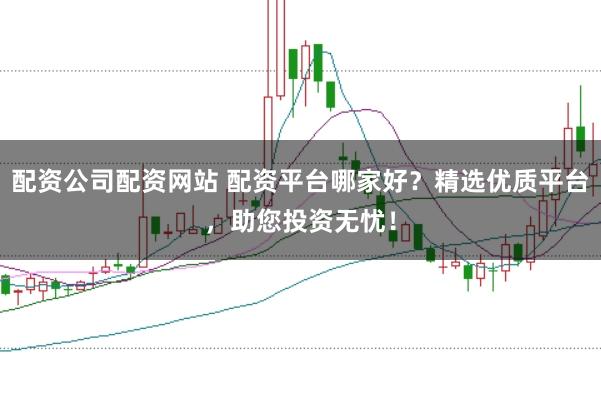 配资公司配资网站 配资平台哪家好？精选优质平台，助您投资无忧！