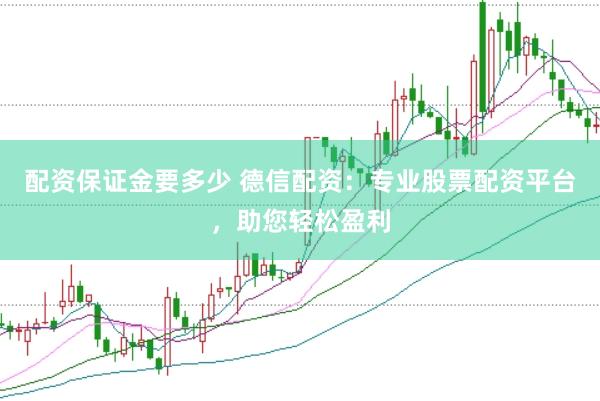 配资保证金要多少 德信配资：专业股票配资平台，助您轻松盈利