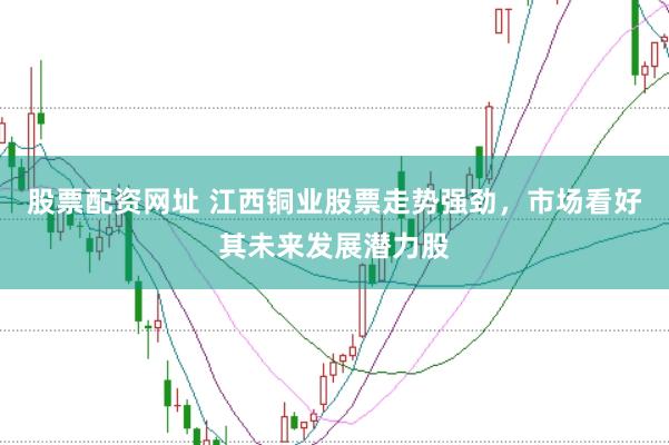 股票配资网址 江西铜业股票走势强劲，市场看好其未来发展潜力股
