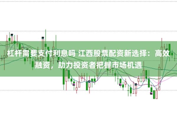 杠杆需要支付利息吗 江西股票配资新选择：高效融资，助力投资者把握市场机遇