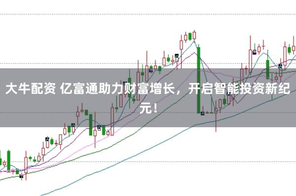 大牛配资 亿富通助力财富增长，开启智能投资新纪元！