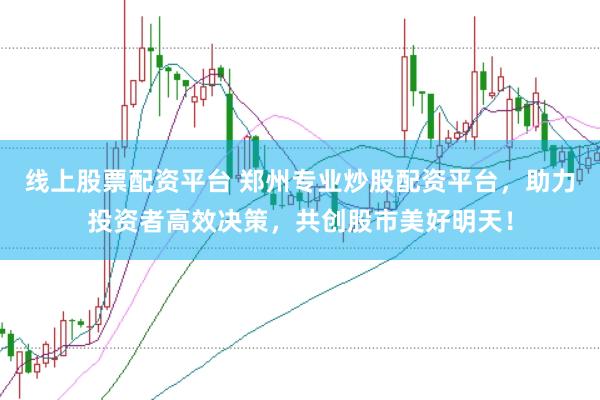 线上股票配资平台 郑州专业炒股配资平台，助力投资者高效决策，共创股市美好明天！