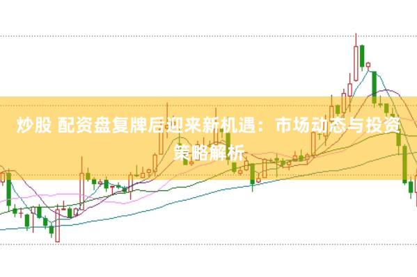 炒股 配资盘复牌后迎来新机遇：市场动态与投资策略解析