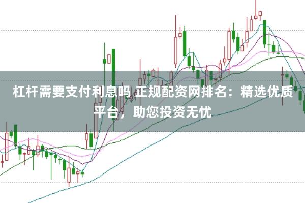 杠杆需要支付利息吗 正规配资网排名：精选优质平台，助您投资无忧
