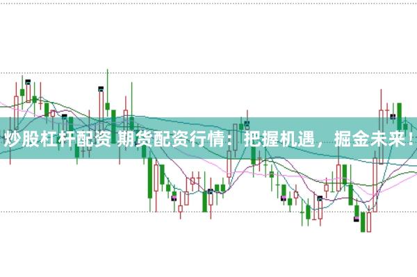 炒股杠杆配资 期货配资行情：把握机遇，掘金未来！