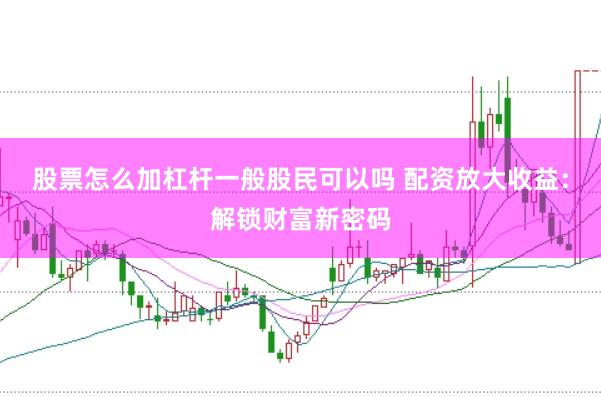 股票怎么加杠杆一般股民可以吗 配资放大收益：解锁财富新密码