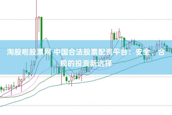 淘股啦股票网 中国合法股票配资平台：安全、合规的投资新选择