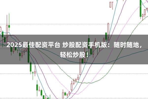 2025最佳配资平台 炒股配资手机版：随时随地，轻松炒股！