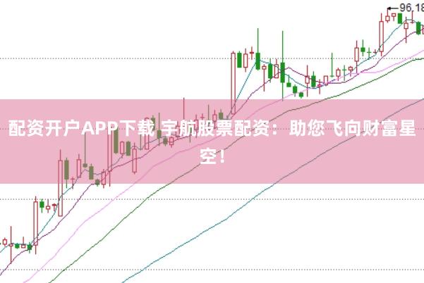 配资开户APP下载 宇航股票配资：助您飞向财富星空！