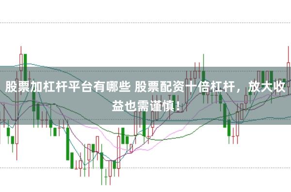 股票加杠杆平台有哪些 股票配资十倍杠杆，放大收益也需谨慎！