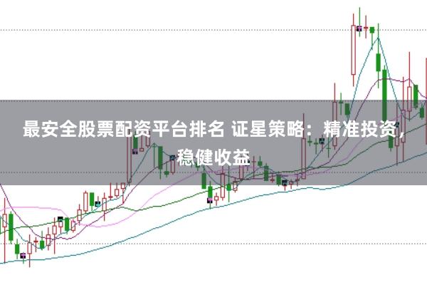 最安全股票配资平台排名 证星策略：精准投资，稳健收益