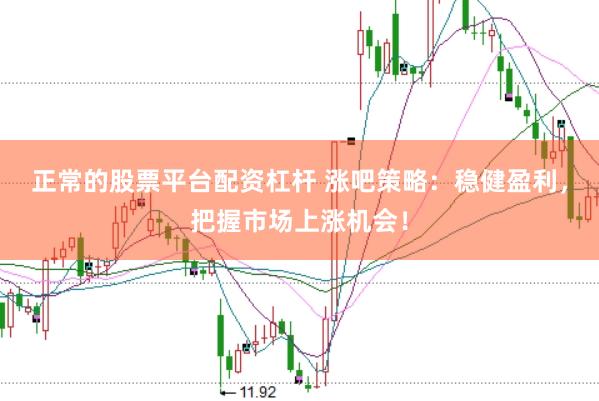 正常的股票平台配资杠杆 涨吧策略：稳健盈利，把握市场上涨机会！