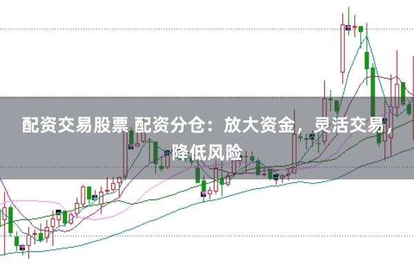 配资交易股票 配资分仓：放大资金，灵活交易，降低风险