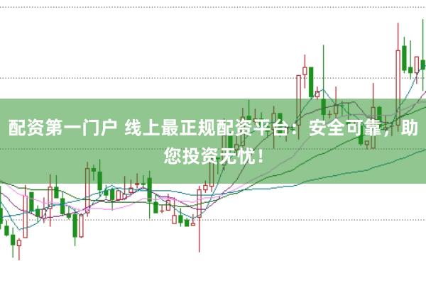 配资第一门户 线上最正规配资平台：安全可靠，助您投资无忧！