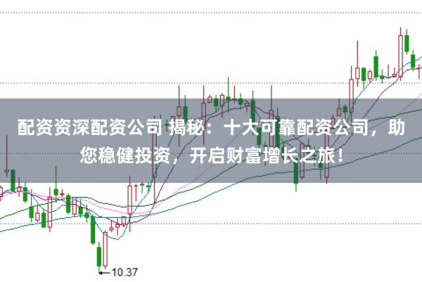 配资资深配资公司 揭秘：十大可靠配资公司，助您稳健投资，开启财富增长之旅！