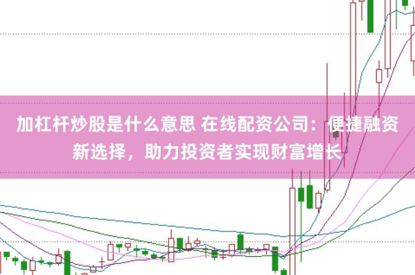 加杠杆炒股是什么意思 在线配资公司：便捷融资新选择，助力投资者实现财富增长