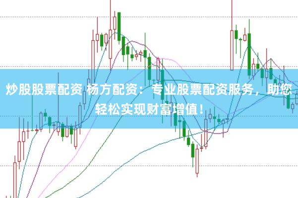 炒股股票配资 杨方配资：专业股票配资服务，助您轻松实现财富增值！
