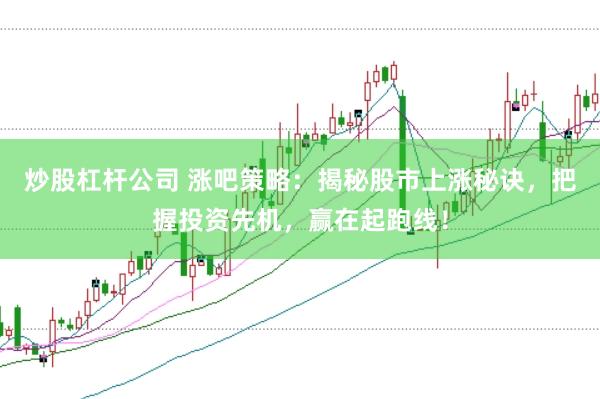 炒股杠杆公司 涨吧策略：揭秘股市上涨秘诀，把握投资先机，赢在起跑线！