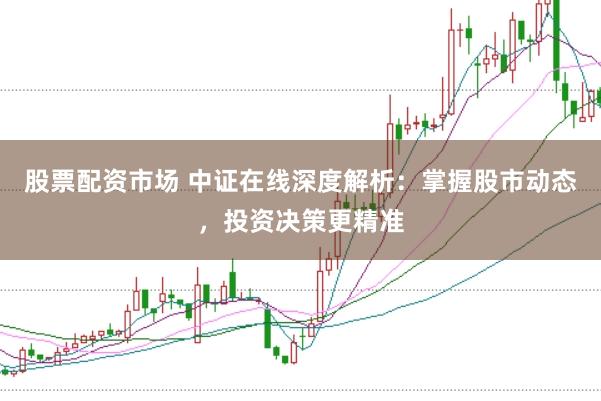 股票配资市场 中证在线深度解析：掌握股市动态，投资决策更精准