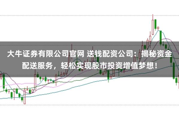 大牛证券有限公司官网 送钱配资公司：揭秘资金配送服务，轻松实现股市投资增值梦想！