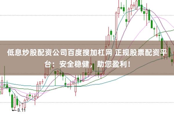 低息炒股配资公司百度搜加杠网 正规股票配资平台：安全稳健，助您盈利！