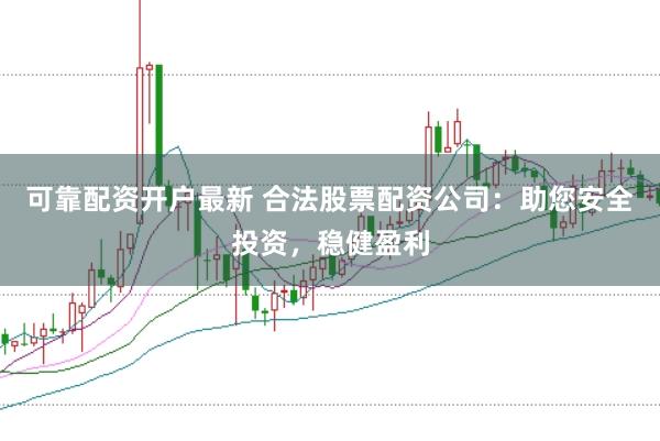 可靠配资开户最新 合法股票配资公司：助您安全投资，稳健盈利