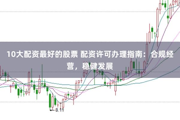 10大配资最好的股票 配资许可办理指南：合规经营，稳健发展