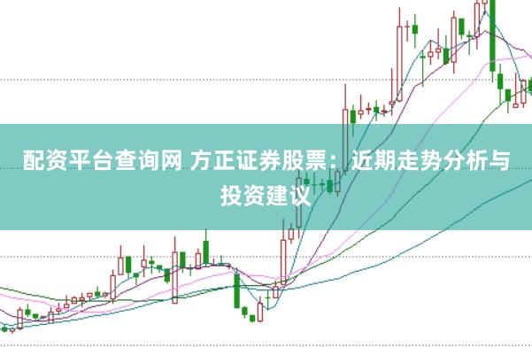 配资平台查询网 方正证券股票：近期走势分析与投资建议