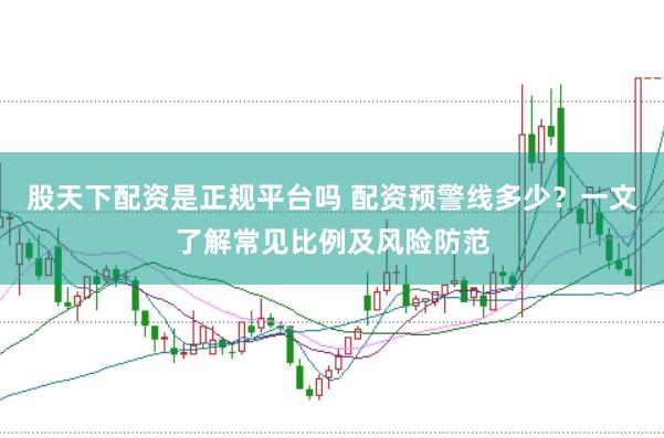 股天下配资是正规平台吗 配资预警线多少？一文了解常见比例及风险防范