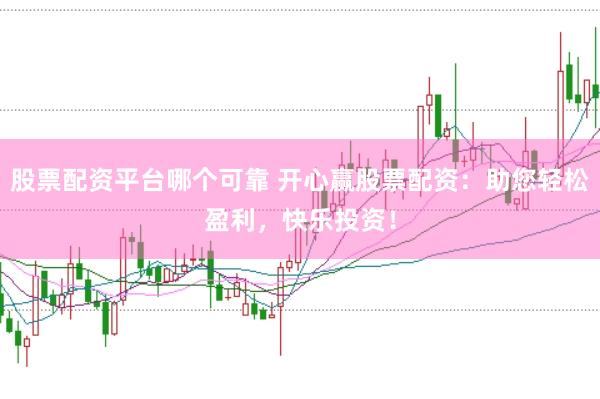 股票配资平台哪个可靠 开心赢股票配资：助您轻松盈利，快乐投资！