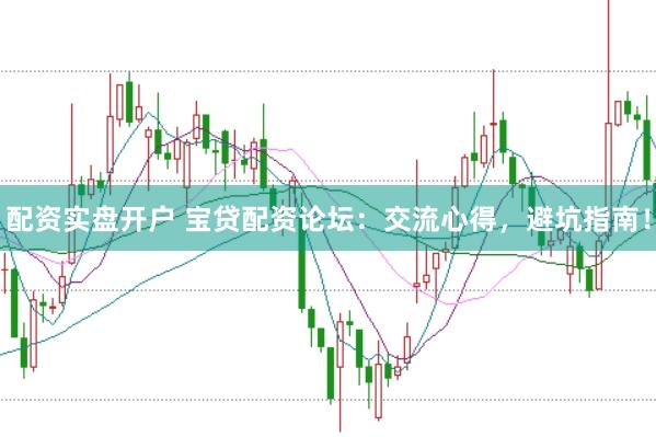 配资实盘开户 宝贷配资论坛：交流心得，避坑指南！