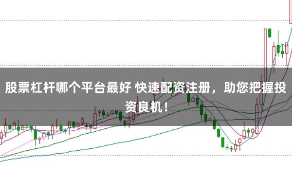 股票杠杆哪个平台最好 快速配资注册，助您把握投资良机！