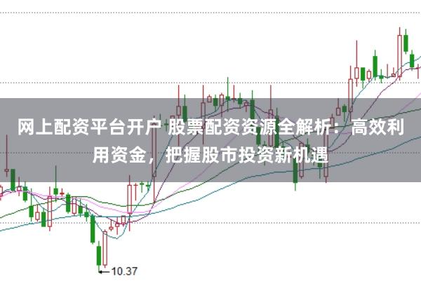 网上配资平台开户 股票配资资源全解析：高效利用资金，把握股市投资新机遇