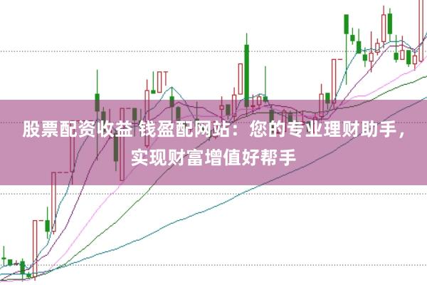 股票配资收益 钱盈配网站：您的专业理财助手，实现财富增值好帮手