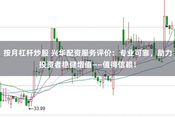 按月杠杆炒股 兴华配资服务评价：专业可靠，助力投资者稳健增值——值得信赖！