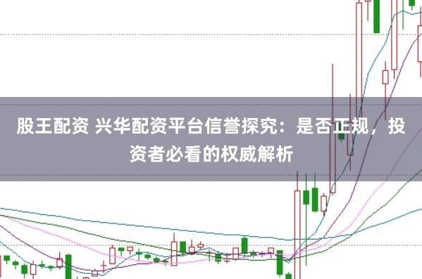 股王配资 兴华配资平台信誉探究：是否正规，投资者必看的权威解析