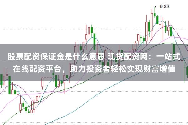 股票配资保证金是什么意思 现货配资网：一站式在线配资平台，助力投资者轻松实现财富增值