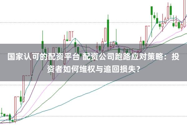 国家认可的配资平台 配资公司跑路应对策略：投资者如何维权与追回损失？