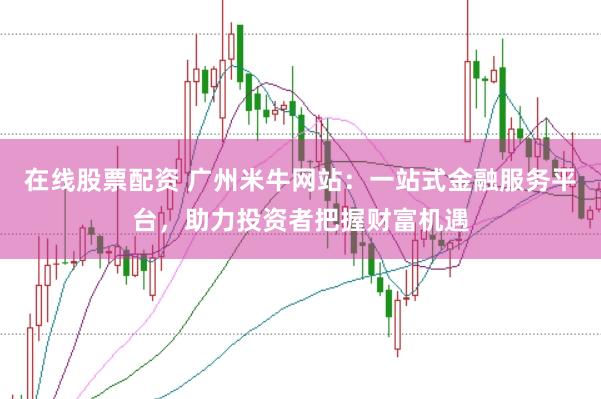 在线股票配资 广州米牛网站：一站式金融服务平台，助力投资者把握财富机遇