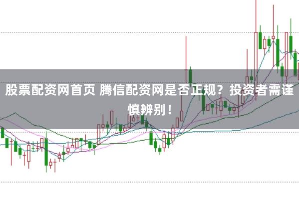股票配资网首页 腾信配资网是否正规？投资者需谨慎辨别！