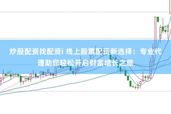 炒股配资找配资i 线上股票配资新选择：专业代理助您轻松开启财富增长之旅