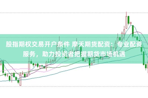 股指期权交易开户条件 摩天期货配资：专业配资服务，助力投资者把握期货市场机遇