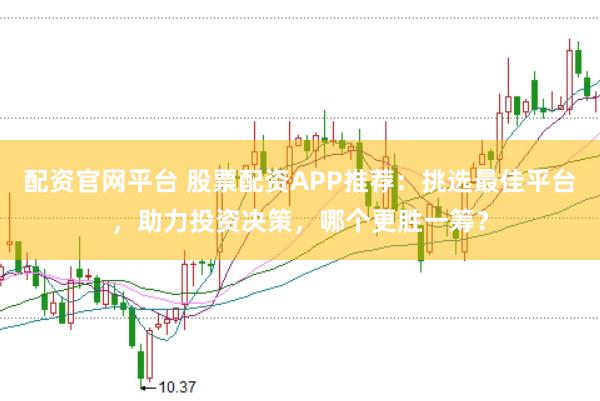 配资官网平台 股票配资APP推荐：挑选最佳平台，助力投资决策，哪个更胜一筹？