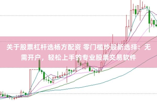 关于股票杠杆选杨方配资 零门槛炒股新选择：无需开户，轻松上手的专业股票交易软件
