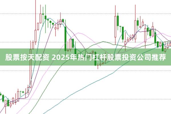股票按天配资 2025年热门杠杆股票投资公司推荐