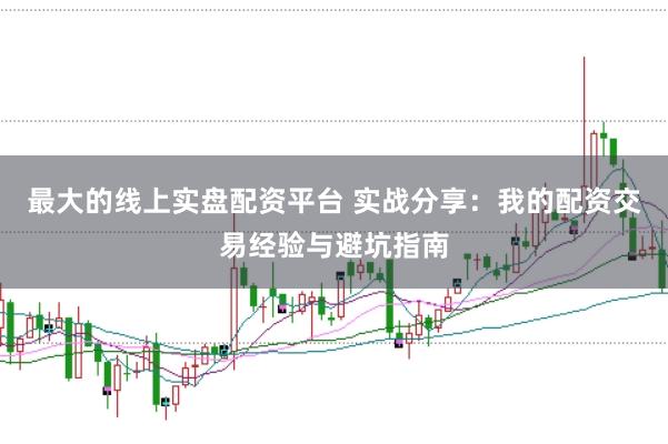 最大的线上实盘配资平台 实战分享：我的配资交易经验与避坑指南