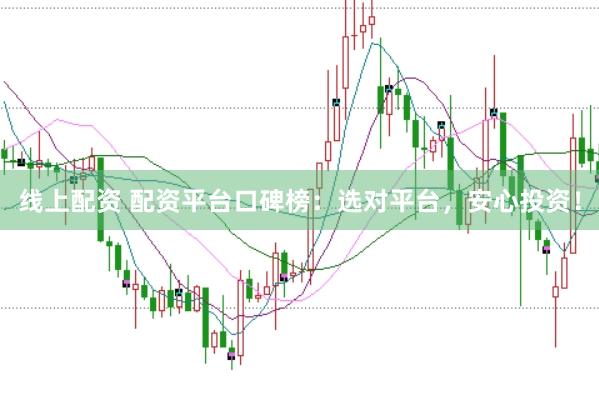 线上配资 配资平台口碑榜：选对平台，安心投资！